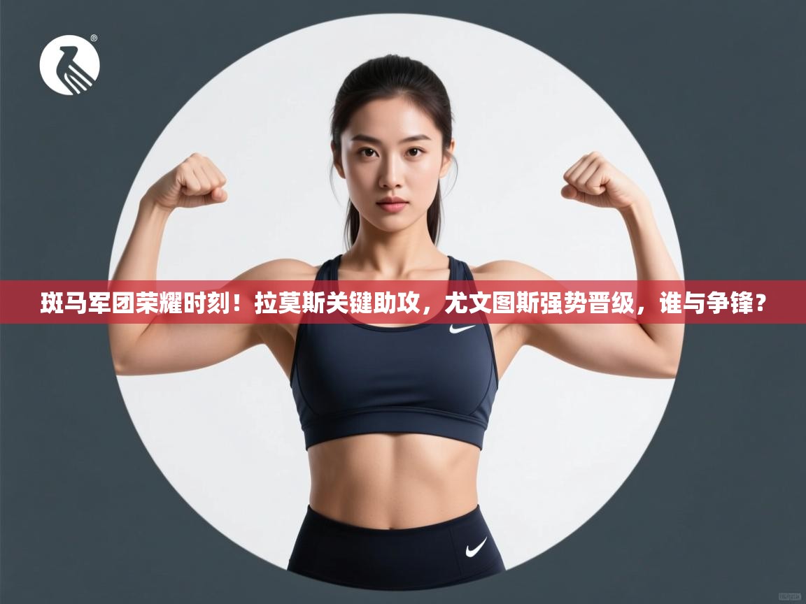 斑马军团荣耀时刻！拉莫斯关键助攻，尤文图斯强势晋级，谁与争锋？