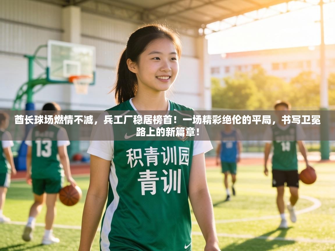 酋长球场燃情不减，兵工厂稳居榜首！一场精彩绝伦的平局，书写卫冕路上的新篇章！